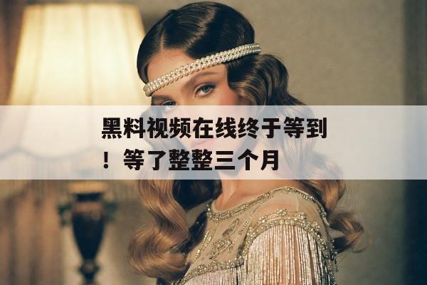 黑料视频在线终于等到！等了整整三个月