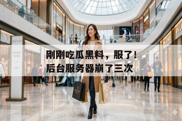 刚刚吃瓜黑料，服了！后台服务器崩了三次