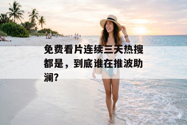 免费看片连续三天热搜都是，到底谁在推波助澜？