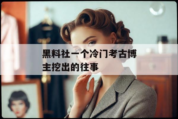 黑料社一个冷门考古博主挖出的往事