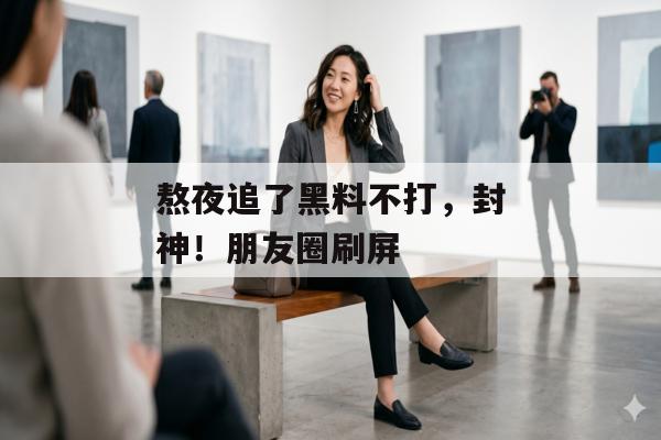 熬夜追了黑料不打，封神！朋友圈刷屏