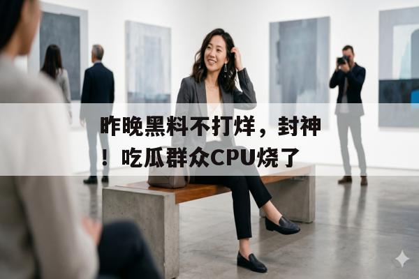 昨晚黑料不打烊，封神！吃瓜群众CPU烧了