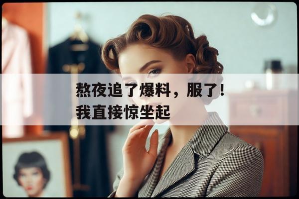 熬夜追了爆料，服了！我直接惊坐起