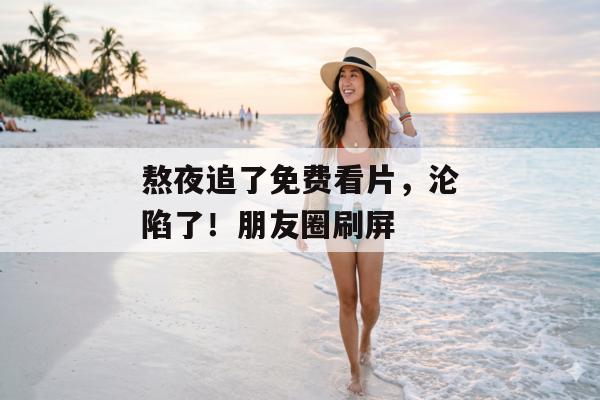 熬夜追了免费看片，沦陷了！朋友圈刷屏