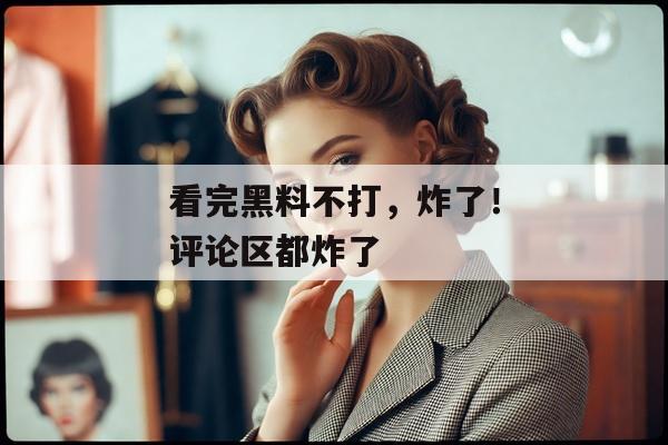看完黑料不打，炸了！评论区都炸了