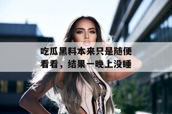 吃瓜黑料本来只是随便看看，结果一晚上没睡