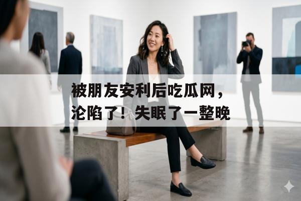 被朋友安利后吃瓜网，沦陷了！失眠了一整晚