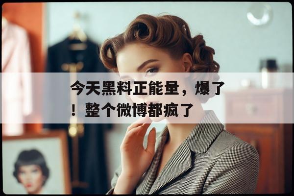 今天黑料正能量，爆了！整个微博都疯了