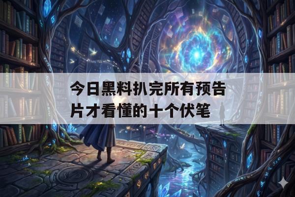 今日黑料扒完所有预告片才看懂的十个伏笔