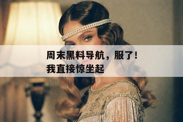 周末黑料导航，服了！我直接惊坐起