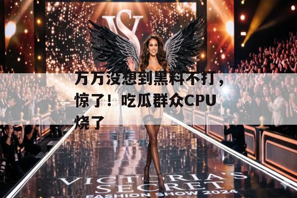 万万没想到黑料不打，惊了！吃瓜群众CPU烧了