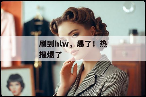 刷到hlw，爆了！热搜爆了