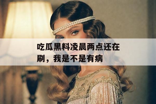 吃瓜黑料凌晨两点还在刷，我是不是有病