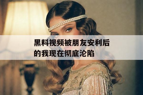黑料视频被朋友安利后的我现在彻底沦陷